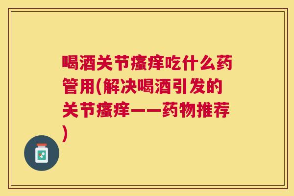 喝酒关节瘙痒吃什么药管用(解决喝酒引发的关节瘙痒——药物推荐)