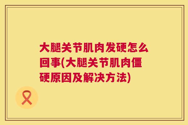 大腿关节肌肉发硬怎么回事(大腿关节肌肉僵硬原因及解决方法)