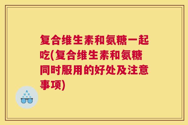 复合维生素和氨糖一起吃(复合维生素和氨糖同时服用的好处及注意事项)