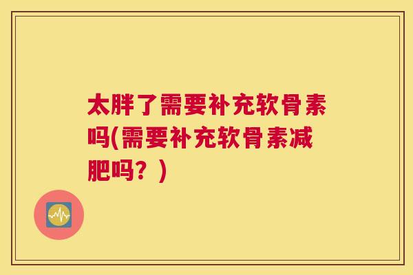 太胖了需要补充软骨素吗(需要补充软骨素减肥吗？)