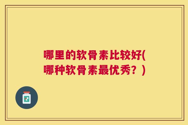 哪里的软骨素比较好(哪种软骨素最优秀？)