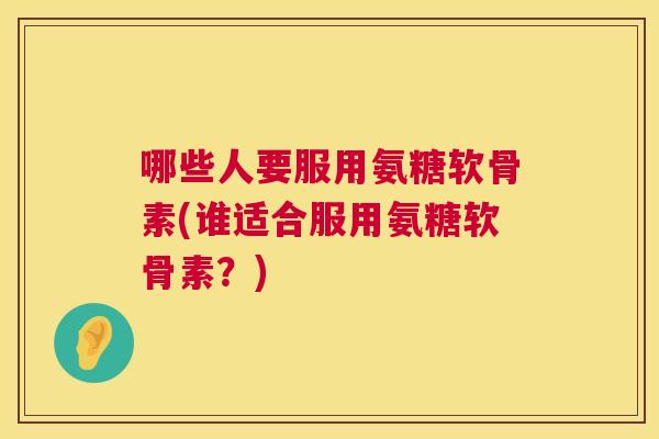 哪些人要服用氨糖软骨素(谁适合服用氨糖软骨素?) 哪些人要服用氨糖软骨素(谁适合服用氨糖软骨素?)