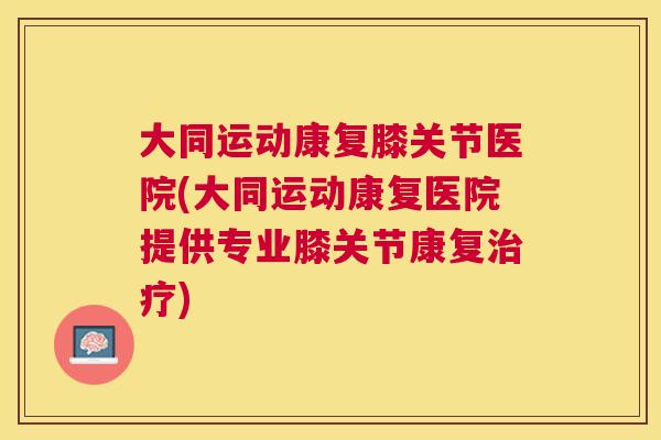 大同运动康复膝关节医院(大同运动康复医院提供专业膝关节康复治疗)