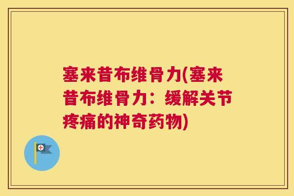 塞来昔布维骨力(塞来昔布维骨力：缓解关节疼痛的神奇药物)