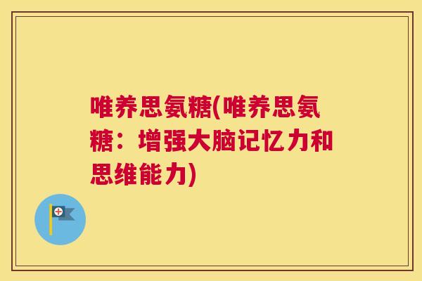 唯养思氨糖(唯养思氨糖：增强大脑记忆力和思维能力)