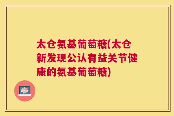 太仓氨基葡萄糖(太仓新发现公认有益关节健康的氨基葡萄糖)