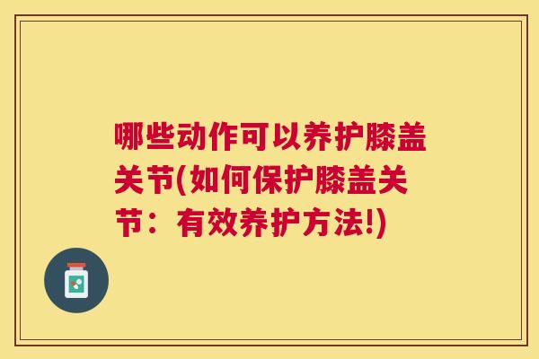 哪些动作可以养护膝盖关节(如何保护膝盖关节：有效养护方法!)
