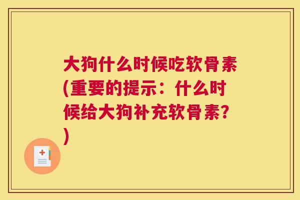 大狗什么时候吃软骨素(重要的提示：什么时候给大狗补充软骨素？)