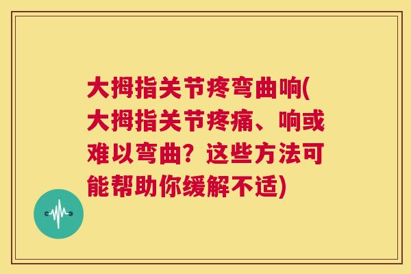 大拇指关节疼弯曲响(大拇指关节疼痛、响或难以弯曲？这些方法可能帮助你缓解不适)