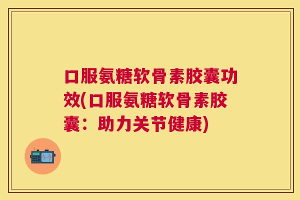 口服氨糖软骨素胶囊功效(口服氨糖软骨素胶囊：助力关节健康)