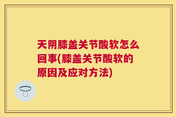 天阴膝盖关节酸软怎么回事(膝盖关节酸软的原因及应对方法)