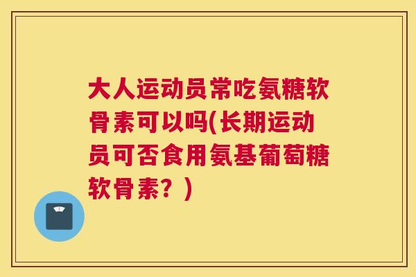 大人运动员常吃氨糖软骨素可以吗(长期运动员可否食用氨基葡萄糖软骨素?) 大人运动员常吃氨糖软骨素可以吗(长期运动员可否食用氨基葡萄糖软骨素?)