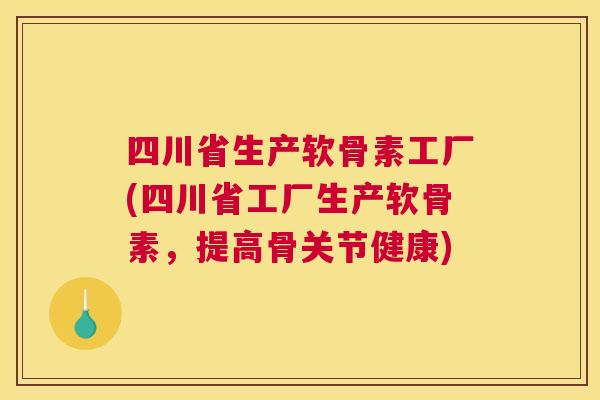 四川省生产软骨素工厂(四川省工厂生产软骨素，提高骨关节健康)