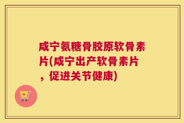 咸宁氨糖骨胶原软骨素片(咸宁出产软骨素片，促进关节健康)