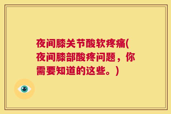 夜间膝关节酸软疼痛(夜间膝部酸疼问题，你需要知道的这些。)