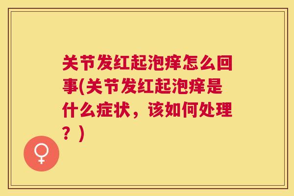 关节发红起泡痒怎么回事(关节发红起泡痒是什么症状,该如何处理?) 关节发红起泡痒怎么回事(关节发红起泡痒是什么症状,该如何处理?)