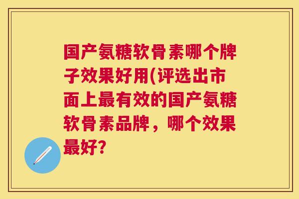国产氨糖软骨素哪个牌子效果好用(评选出市面上最有效的国产氨糖软骨素品牌，哪个效果最好？