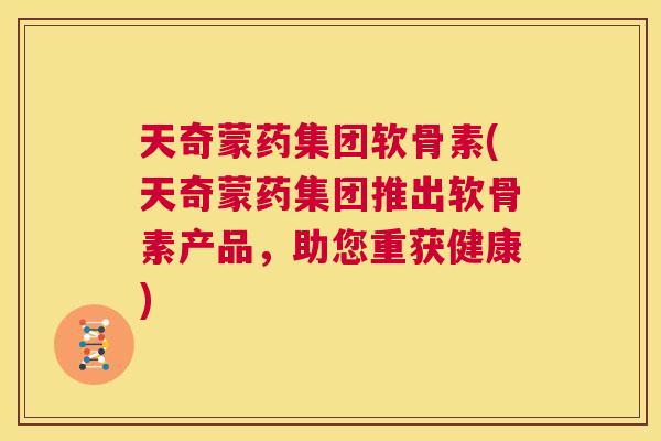 天奇蒙药集团软骨素(天奇蒙药集团推出软骨素产品，助您重获健康)