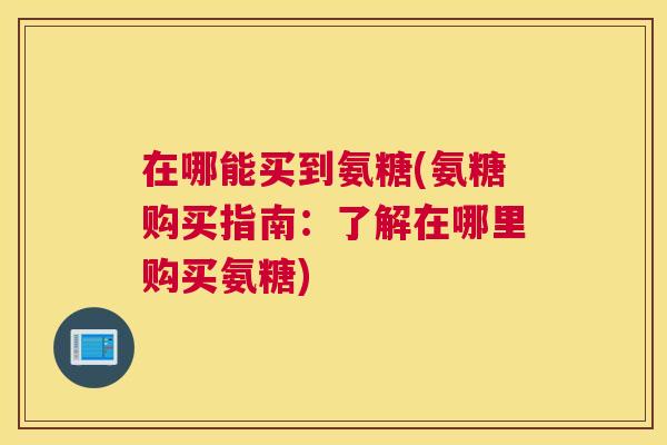在哪能买到氨糖(氨糖购买指南：了解在哪里购买氨糖)