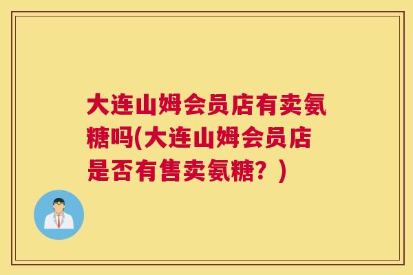 大连山姆会员店有卖氨糖吗(大连山姆会员店是否有售卖氨糖?) 大连山姆会员店有卖氨糖吗(大连山姆会员店是否有售卖氨糖?)