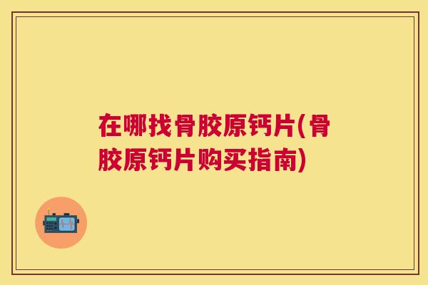 在哪找骨胶原钙片(骨胶原钙片购买指南)
