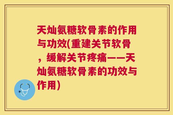天灿氨糖软骨素的作用与功效(重建关节软骨，缓解关节疼痛——天灿氨糖软骨素的功效与作用)