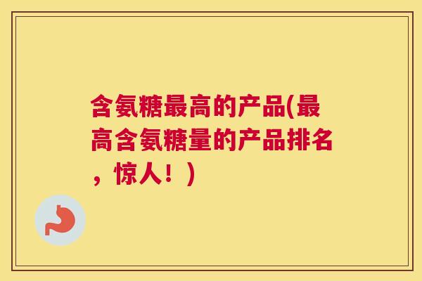 含氨糖最高的产品(最高含氨糖量的产品排名，惊人！)
