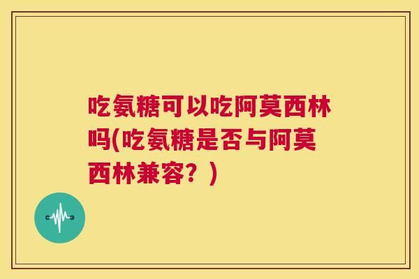 吃氨糖可以吃阿莫西林吗(吃氨糖是否与阿莫西林兼容？)