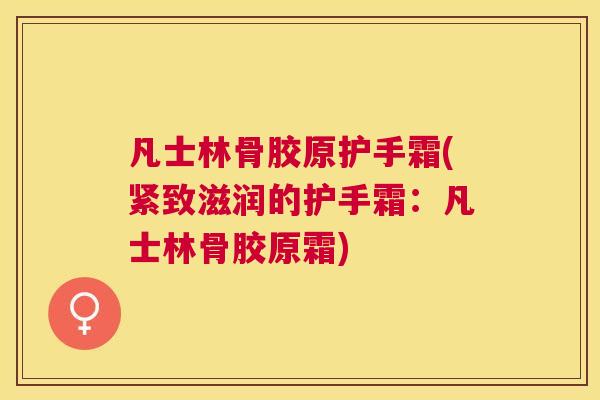 凡士林骨胶原护手霜(紧致滋润的护手霜：凡士林骨胶原霜)