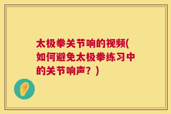太极拳关节响的视频(如何避免太极拳练习中的关节响声?) 太极拳关节响的视频(如何避免太极拳练习中的关节响声?)