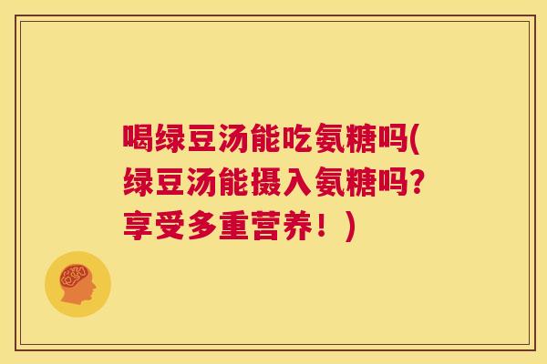 喝绿豆汤能吃氨糖吗(绿豆汤能摄入氨糖吗?享受多重营养!) 喝绿豆汤能吃氨糖吗(绿豆汤能摄入氨糖吗?享受多重营养!)