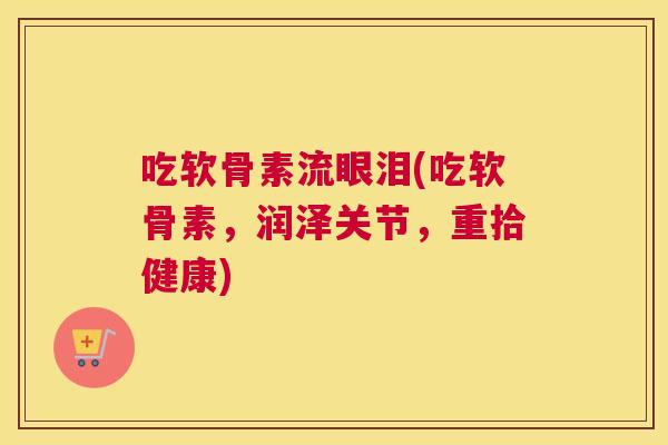 吃软骨素流眼泪(吃软骨素，润泽关节，重拾健康)