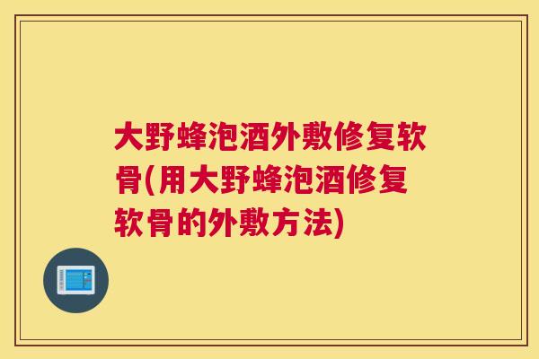 大野蜂泡酒外敷修复软骨(用大野蜂泡酒修复软骨的外敷方法)
