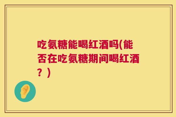 吃氨糖能喝红酒吗(能否在吃氨糖期间喝红酒？)