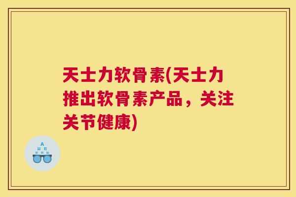 天士力软骨素(天士力推出软骨素产品,关注关节健康) 天士力软骨素(天士力推出软骨素产品,关注关节健康)