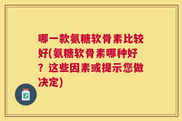 哪一款氨糖软骨素比较好(氨糖软骨素哪种好？这些因素或提示您做决定)