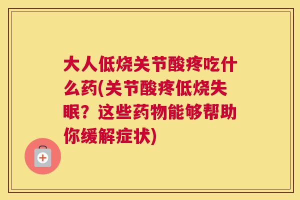 大人低烧关节酸疼吃什么药(关节酸疼低烧?这些能够帮助你缓解症状) 大人低烧关节酸疼吃什么药(关节酸疼低烧?这些能够帮助你缓解症状)