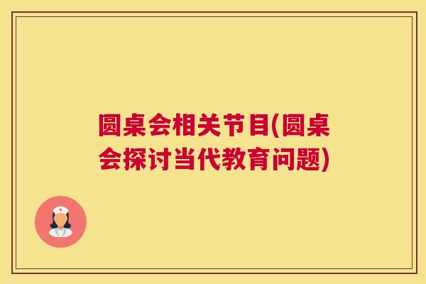 圆桌会相关节目(圆桌会探讨当代教育问题)