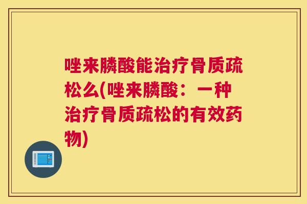 唑来膦酸能治疗骨质疏松么(唑来膦酸：一种治疗骨质疏松的有效药物)