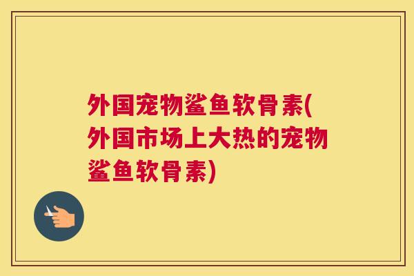 外国宠物鲨鱼软骨素(外国市场上大热的宠物鲨鱼软骨素) 外国宠物鲨鱼软骨素(外国市场上大热的宠物鲨鱼软骨素)