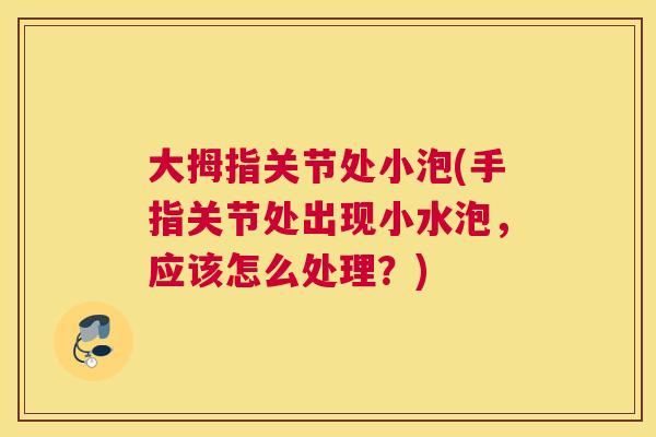 大拇指关节处小泡(手指关节处出现小水泡，应该怎么处理？)
