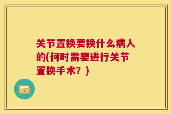 关节置换要换什么病人的(何时需要进行关节置换手术？)