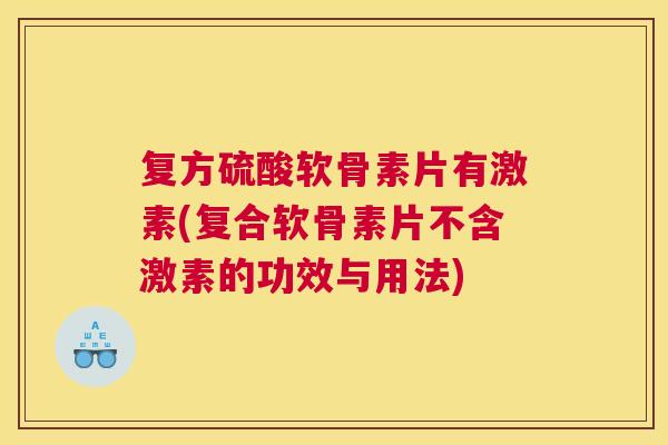 复方硫酸软骨素片有激素(复合软骨素片不含激素的功效与用法)