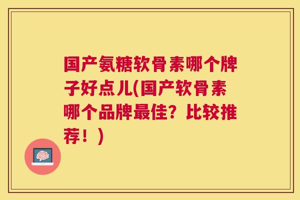 国产氨糖软骨素哪个牌子好点儿(国产软骨素哪个品牌最佳？比较推荐！)