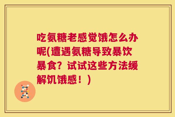 吃氨糖老感觉饿怎么办呢(遭遇氨糖导致暴饮暴食?试试这些方法缓解饥饿感!) 吃氨糖老感觉饿怎么办呢(遭遇氨糖导致暴饮暴食?试试这些方法缓解饥饿感!)