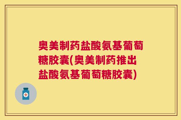 奥美制药盐酸氨基葡萄糖胶囊(奥美制药推出盐酸氨基葡萄糖胶囊) 奥美制药盐酸氨基葡萄糖胶囊(奥美制药推出盐酸氨基葡萄糖胶囊)
