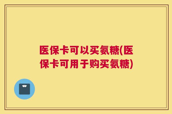 医保卡可以买氨糖(医保卡可用于购买氨糖)