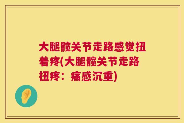 大腿髋关节走路感觉扭着疼(大腿髋关节走路扭疼：痛感沉重)
