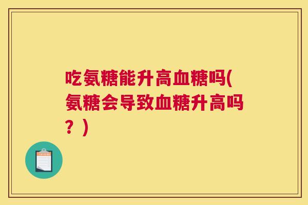 吃氨糖能升高血糖吗(氨糖会导致血糖升高吗？)