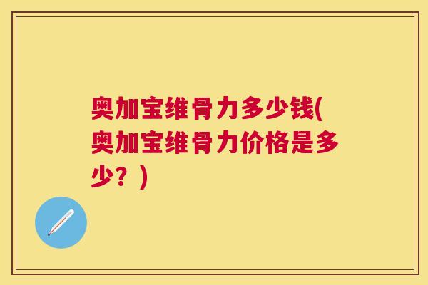奥加宝维骨力多少钱(奥加宝维骨力价格是多少？)